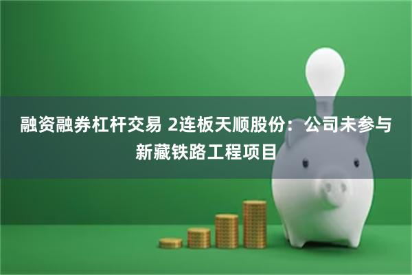 融资融券杠杆交易 2连板天顺股份：公司未参与新藏铁路工程项目