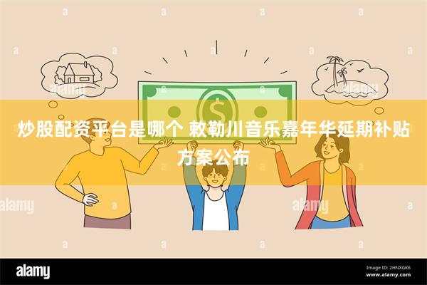 炒股配资平台是哪个 敕勒川音乐嘉年华延期补贴方案公布