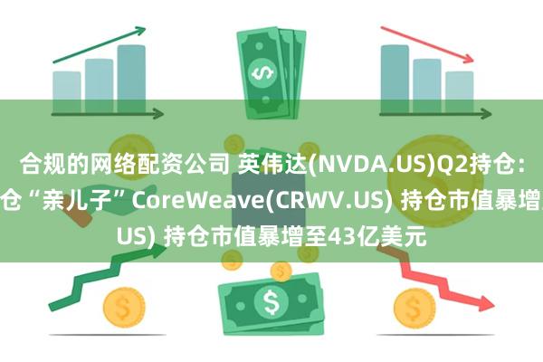 合规的网络配资公司 英伟达(NVDA.US)Q2持仓：91%仓位重仓“亲儿子”CoreWeave(CRWV.US) 持仓市值暴增至43亿美元