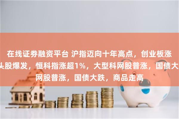 在线证劵融资平台 沪指迈向十年高点，创业板涨2%，科技龙头股爆发，恒科指涨超1%，大型科网股普涨，国债大跌，商品走高