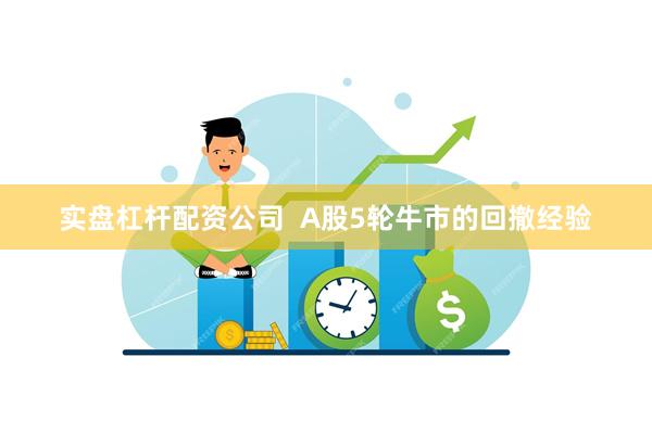 实盘杠杆配资公司  A股5轮牛市的回撤经验