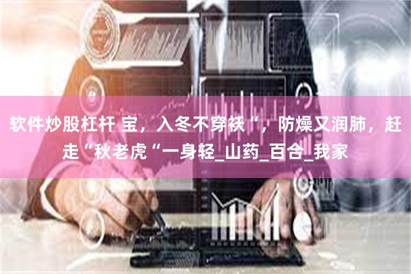 软件炒股杠杆 宝，入冬不穿袄“，防燥又润肺，赶走“秋老虎“一身轻_山药_百合_我家