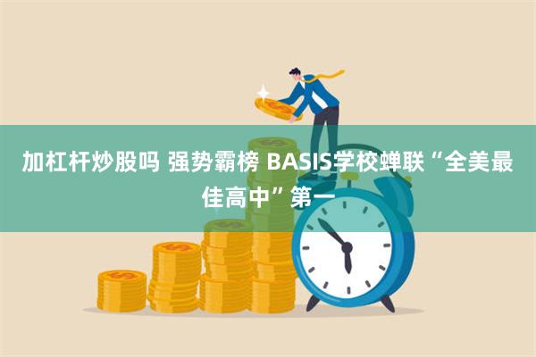 加杠杆炒股吗 强势霸榜 BASIS学校蝉联“全美最佳高中”第一