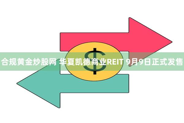 合规黄金炒股网 华夏凯德商业REIT 9月9日正式发售