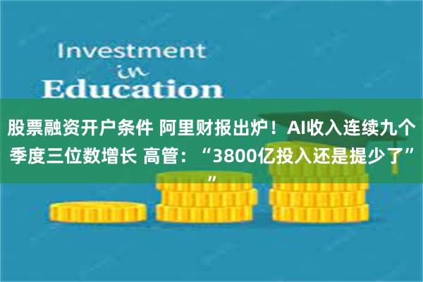 股票融资开户条件 阿里财报出炉!AI收入连续九个季度三位数增长 高管:“3800亿投入还是提少了”