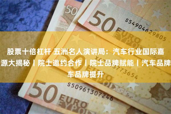 股票十倍杠杆 五洲名人演讲局:汽车行业国际嘉宾资源大揭秘丨院士邀约合作丨院士品牌赋能丨汽车品牌提升