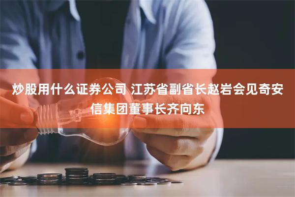 炒股用什么证券公司 江苏省副省长赵岩会见奇安信集团董事长齐向东