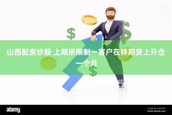 山西配资炒股 上期所限制一客户在锌期货上开仓一个月
