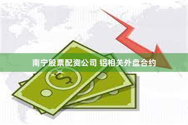 南宁股票配资公司 铝相关外盘合约