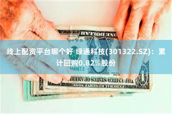线上配资平台哪个好 绿通科技(301322.SZ)：累计回购0.82%股份