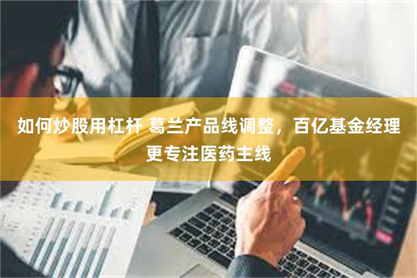 如何炒股用杠杆 葛兰产品线调整，百亿基金经理更专注医药主线