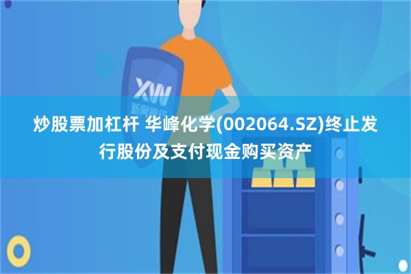 炒股票加杠杆 华峰化学(002064.SZ)终止发行股份及支付现金购买资产