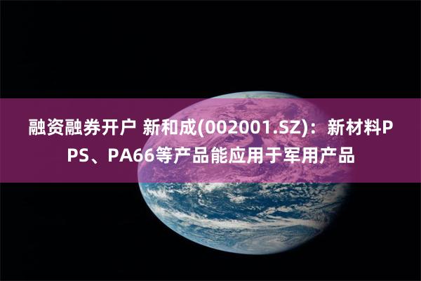 融资融券开户 新和成(002001.SZ)：新材料PPS、PA66等产品能应用于军用产品