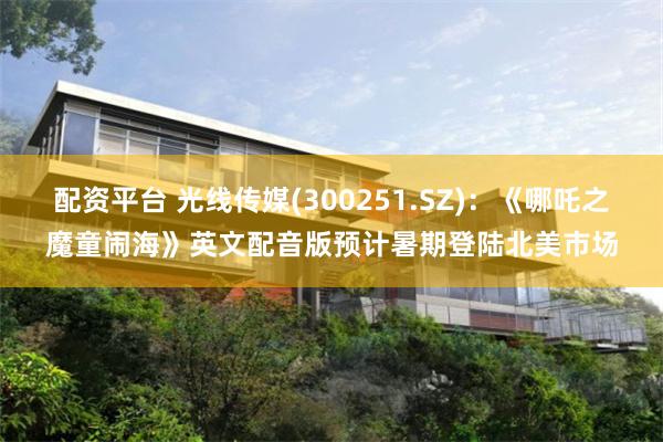 配资平台 光线传媒(300251.SZ)：《哪吒之魔童闹海》英文配音版预计暑期登陆北美市场