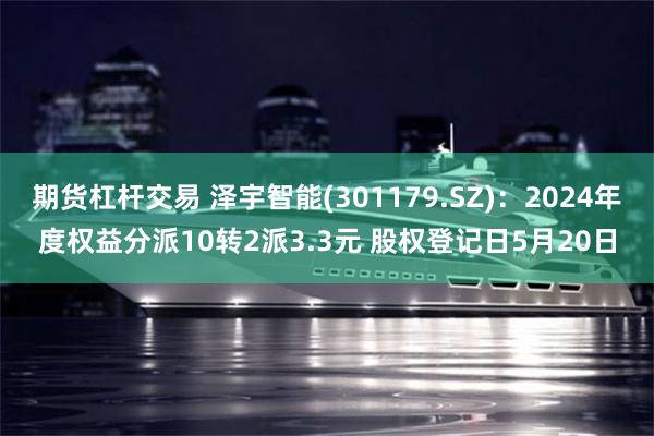 期货杠杆交易 泽宇智能(301179.SZ)：2024年度权益分派10转2派3.3元 股权登记日5月20日