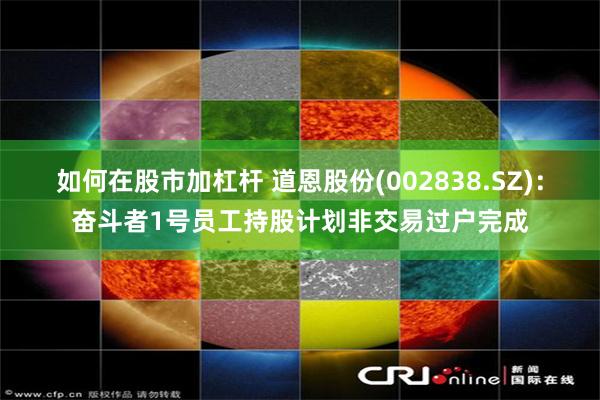 如何在股市加杠杆 道恩股份(002838.SZ)：奋斗者1号员工持股计划非交易过户完成