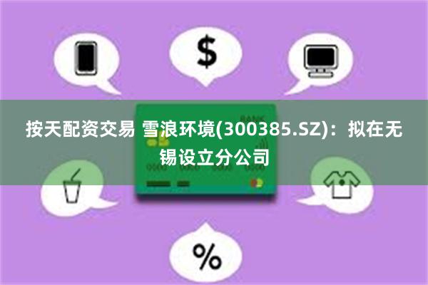 按天配资交易 雪浪环境(300385.SZ)：拟在无锡设立分公司