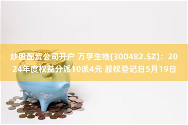 炒股配资公司开户 万孚生物(300482.SZ)：2024年度权益分派10派4元 股权登记日5月19日