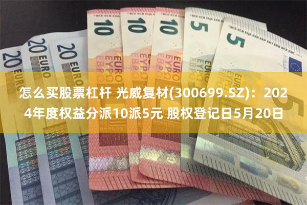 怎么买股票杠杆 光威复材(300699.SZ):2024年度权益分派10派5元 股权登记日5月20日