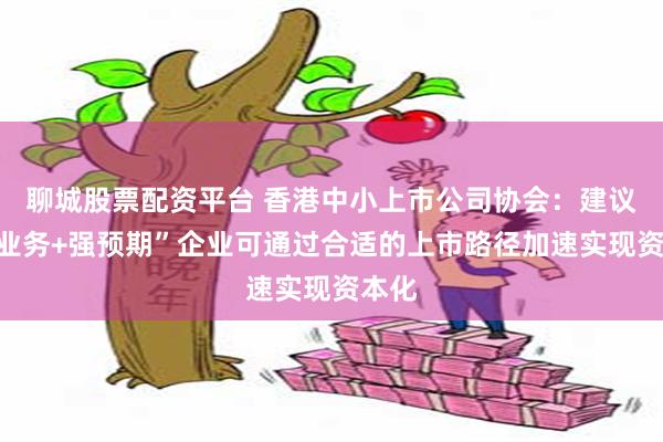 聊城股票配资平台 香港中小上市公司协会：建议“新业务+强预期”企业可通过合适的上市路径加速实现资本化