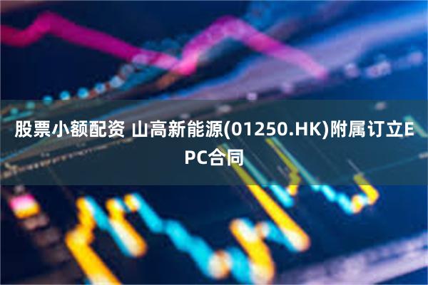 股票小额配资 山高新能源(01250.HK)附属订立EPC合同