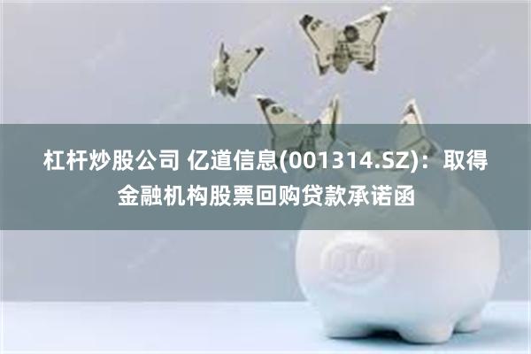 杠杆炒股公司 亿道信息(001314.SZ)：取得金融机构股票回购贷款承诺函