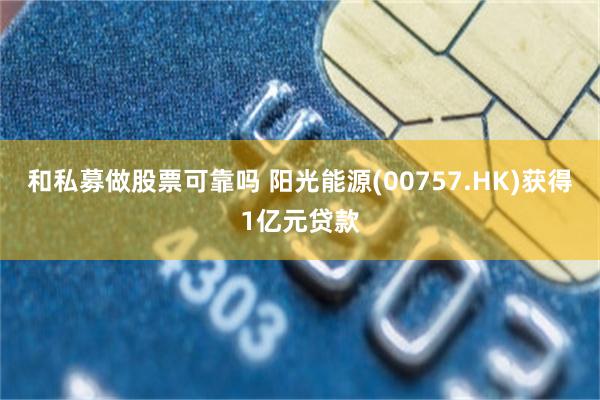 和私募做股票可靠吗 阳光能源(00757.HK)获得1亿元贷款