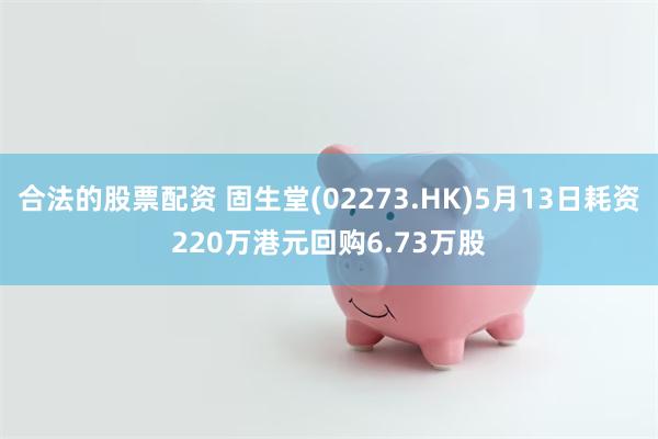 合法的股票配资 固生堂(02273.HK)5月13日耗资220万港元回购6.73万股