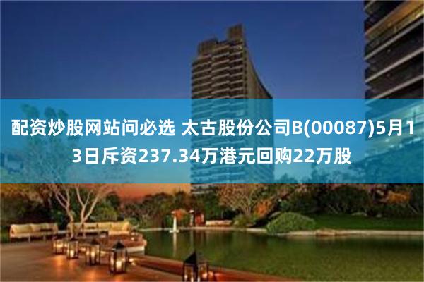 配资炒股网站问必选 太古股份公司B(00087)5月13日斥资237.34万港元回购22万股