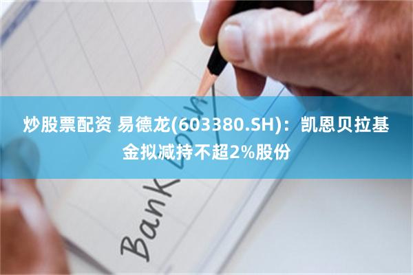 炒股票配资 易德龙(603380.SH)：凯恩贝拉基金拟减持不超2%股份