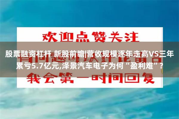 股票融资杠杆 新股前瞻|营收规模逐年走高VS三年累亏5.7亿元,泽景汽车电子为何“盈利难”?