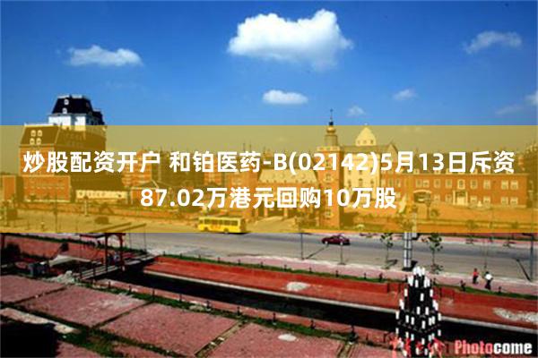 炒股配资开户 和铂医药-B(02142)5月13日斥资87.02万港元回购10万股