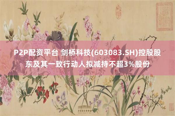 P2P配资平台 剑桥科技(603083.SH)控股股东及其一致行动人拟减持不超3%股份