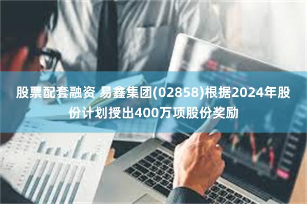 股票配套融资 易鑫集团(02858)根据2024年股份计划授出400万项股份奖励