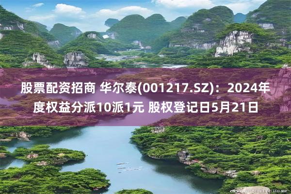 股票配资招商 华尔泰(001217.SZ)：2024年度权益分派10派1元 股权登记日5月21日