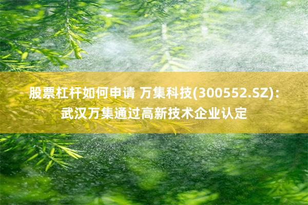 股票杠杆如何申请 万集科技(300552.SZ):武汉万集通过高新技术企业认定