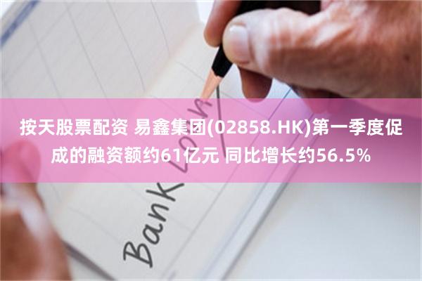 按天股票配资 易鑫集团(02858.HK)第一季度促成的融资额约61亿元 同比增长约56.5%