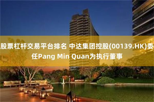 股票杠杆交易平台排名 中达集团控股(00139.HK)委任Pang Min Quan为执行董事