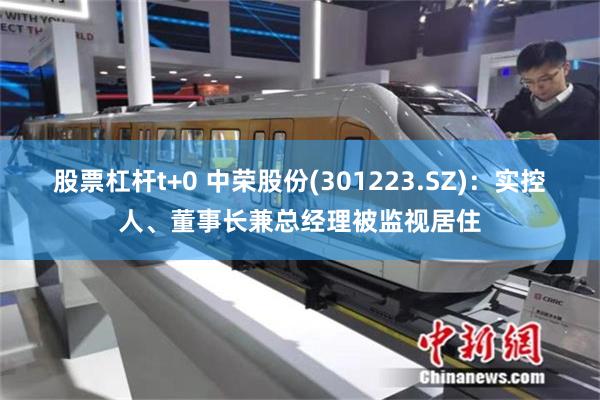 股票杠杆t+0 中荣股份(301223.SZ)：实控人、董事长兼总经理被监视居住