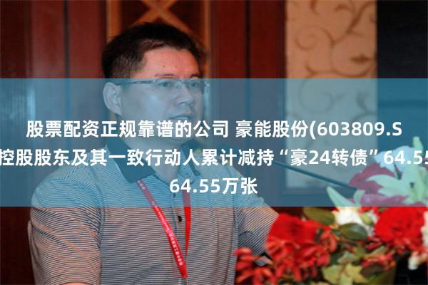 股票配资正规靠谱的公司 豪能股份(603809.SH)：控股股东及其一致行动人累计减持“豪24转债”64.55万张