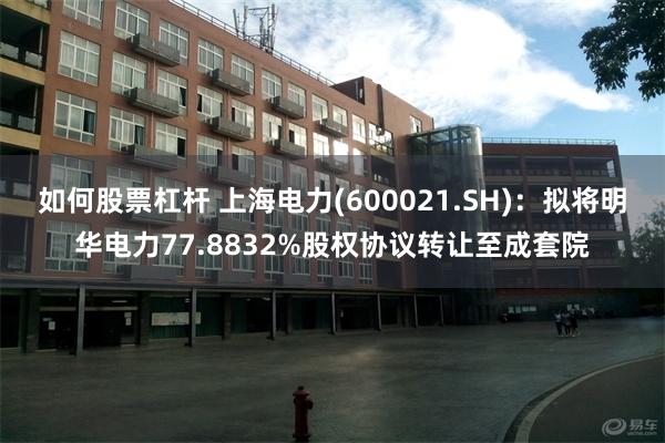 如何股票杠杆 上海电力(600021.SH)：拟将明华电力77.8832%股权协议转让至成套院