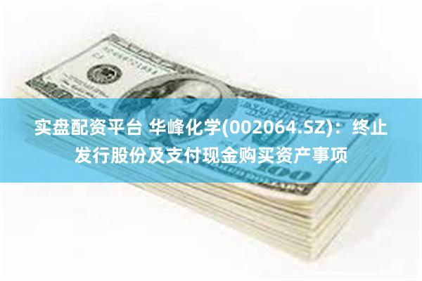 实盘配资平台 华峰化学(002064.SZ)：终止发行股份及支付现金购买资产事项