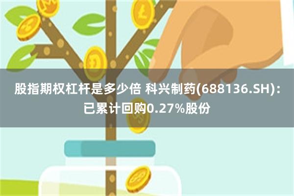 股指期权杠杆是多少倍 科兴制药(688136.SH)：已累计回购0.27%股份
