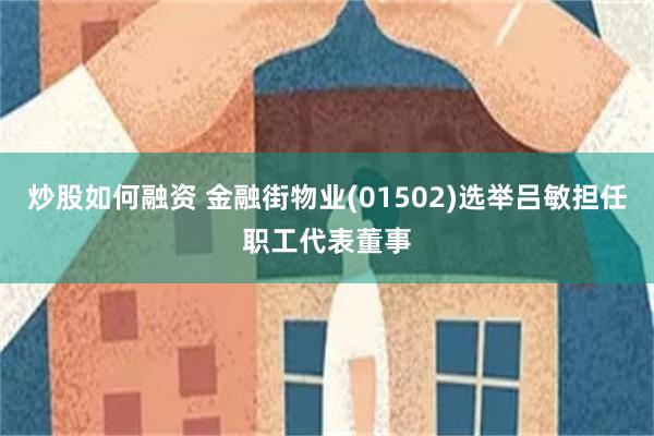 炒股如何融资 金融街物业(01502)选举吕敏担任职工代表董事