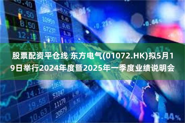 股票配资平仓线 东方电气(01072.HK)拟5月19日举行2024年度暨2025年一季度业绩说明会