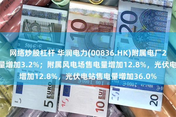 网络炒股杠杆 华润电力(00836.HK)附属电厂2025年首四个月售电量增加3.2%；附属风电场售电量增加12.8%，光伏电站售电量增加36.0%