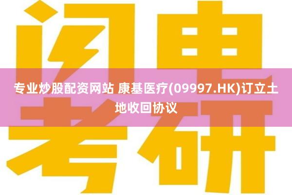 专业炒股配资网站 康基医疗(09997.HK)订立土地收回协议