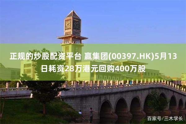 正规的炒股配资平台 嬴集团(00397.HK)5月13日耗资28万港元回购400万股