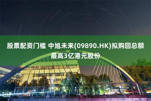 股票配资门槛 中旭未来(09890.HK)拟购回总额最高3亿港元股份