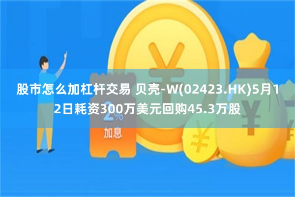 股市怎么加杠杆交易 贝壳-W(02423.HK)5月12日耗资300万美元回购45.3万股